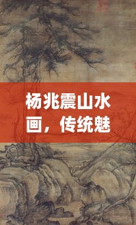 杨兆震山水画，传统魅力与现代演绎的艺术风采