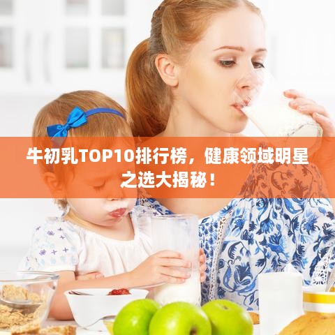 牛初乳TOP10排行榜，健康领域明星之选大揭秘！