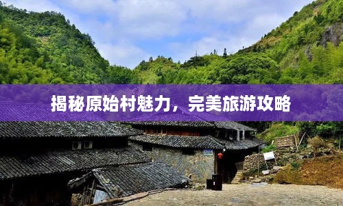 揭秘原始村魅力，完美旅游攻略