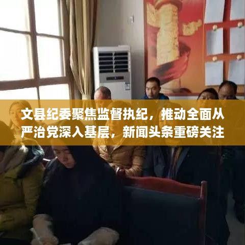 文县纪委聚焦监督执纪，推动全面从严治党深入基层，新闻头条重磅关注