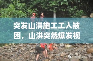 突发山洪施工工人被困，山洪突然爆发视频 