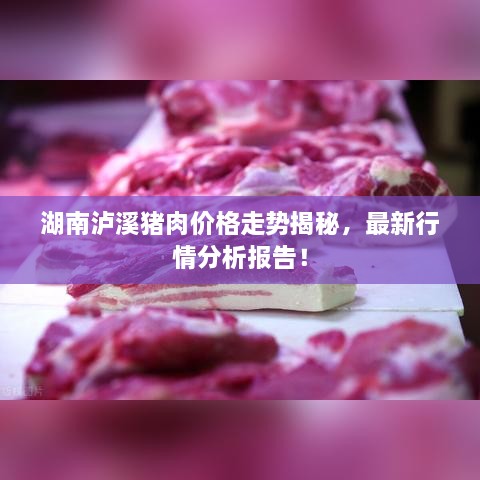 湖南泸溪猪肉价格走势揭秘，最新行情分析报告！