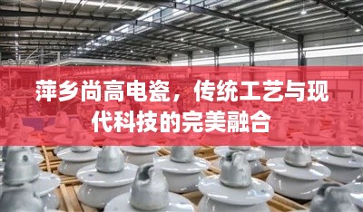 萍乡尚高电瓷，传统工艺与现代科技的完美融合