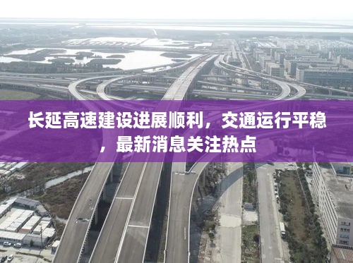 长延高速建设进展顺利，交通运行平稳，最新消息关注热点