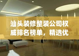 汕头装修整装公司权威排名榜单，精选优质家装公司一网打尽！