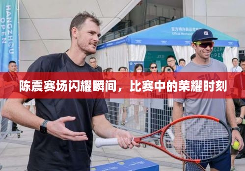 陈震赛场闪耀瞬间，比赛中的荣耀时刻
