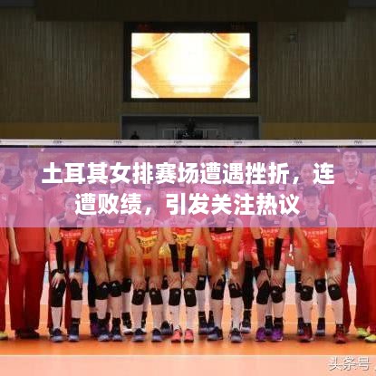 土耳其女排赛场遭遇挫折，连遭败绩，引发关注热议